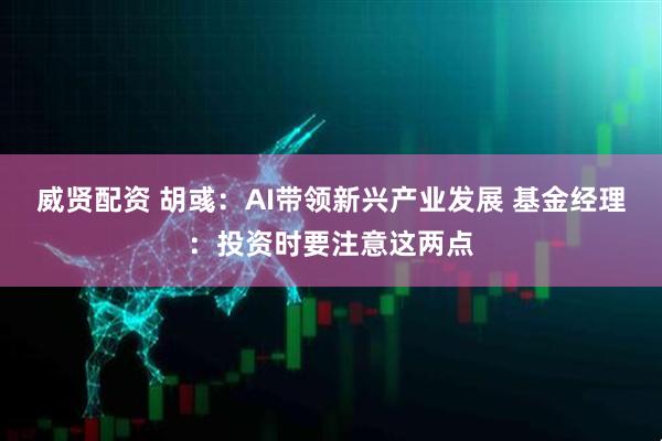 威贤配资 胡彧：AI带领新兴产业发展 基金经理：投资时要注意这两点