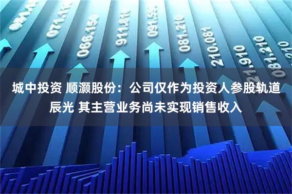 城中投资 顺灏股份:公司仅作为投资人参股轨道辰光 其主营业务尚未实现销售收入
