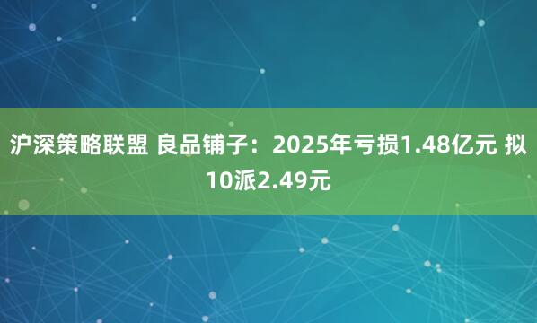 沪深策略联盟 良品铺子：2025年亏损1.48亿元 拟10派2.49元