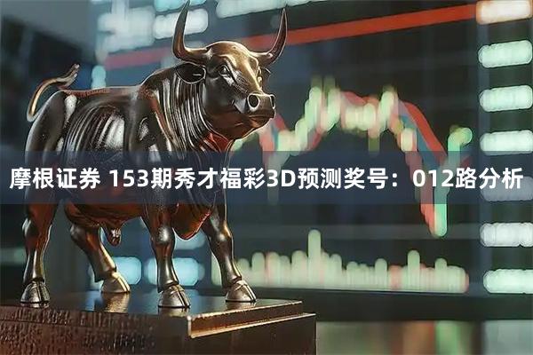 摩根证券 153期秀才福彩3D预测奖号：012路分析