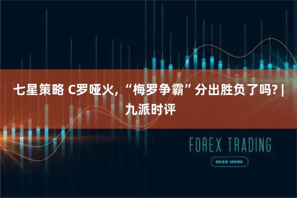 七星策略 C罗哑火, “梅罗争霸”分出胜负了吗? | 九派时评
