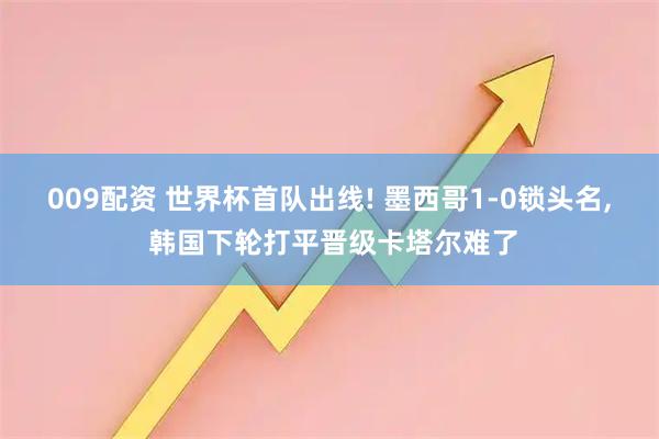 009配资 世界杯首队出线! 墨西哥1-0锁头名, 韩国下轮打平晋级卡塔尔难了