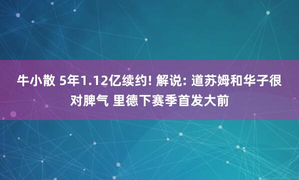 牛小散 5年1.12亿续约! 解说: 道苏姆和华子很对脾气 里德下赛季首发大前