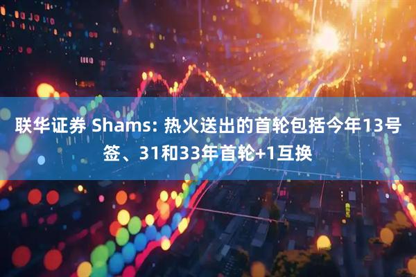 联华证券 Shams: 热火送出的首轮包括今年13号签、31和33年首轮+1互换