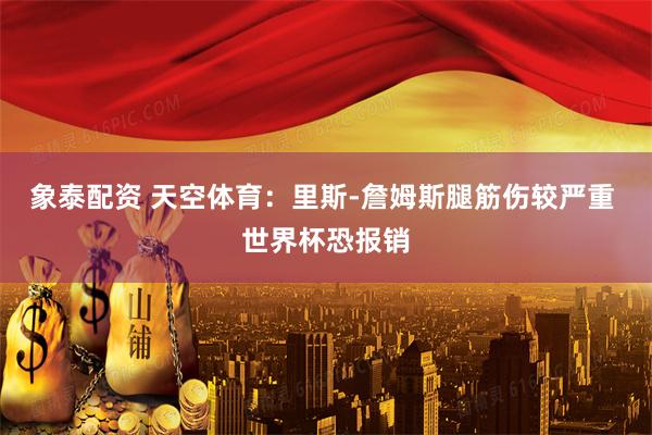 象泰配资 天空体育：里斯-詹姆斯腿筋伤较严重 世界杯恐报销