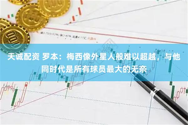 天诚配资 罗本：梅西像外星人般难以超越，与他同时代是所有球员最大的无奈
