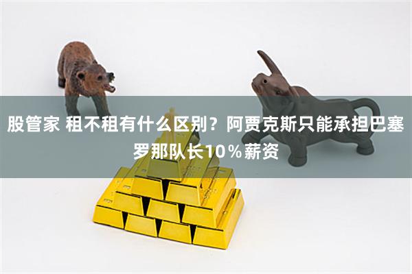 股管家 租不租有什么区别？阿贾克斯只能承担巴塞罗那队长10％薪资