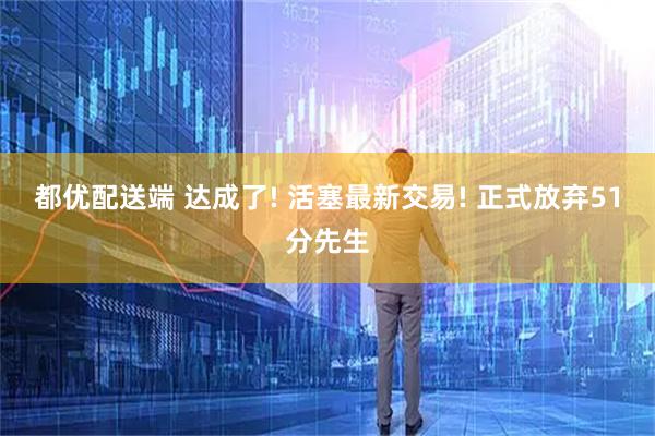 都优配送端 达成了! 活塞最新交易! 正式放弃51分先生