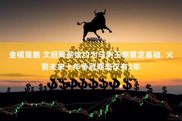 金橘策略 文班降薪续约为马刺王朝奠定基础, 火箭未来十年争冠期恐仅有2年