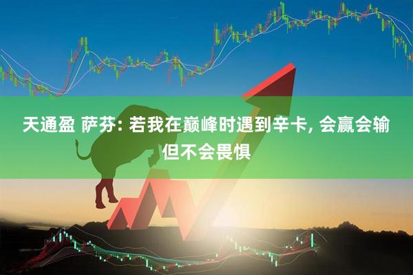 天通盈 萨芬: 若我在巅峰时遇到辛卡, 会赢会输但不会畏惧
