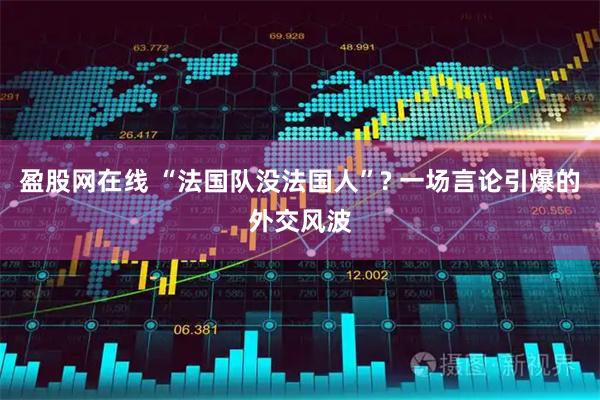 盈股网在线 “法国队没法国人”? 一场言论引爆的外交风波