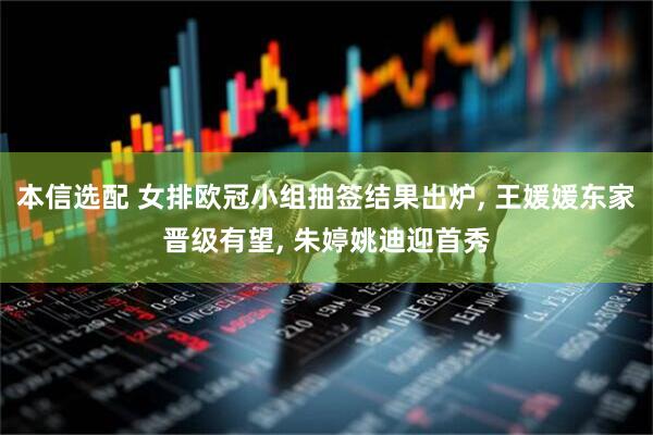本信选配 女排欧冠小组抽签结果出炉, 王媛媛东家晋级有望, 朱婷姚迪迎首秀
