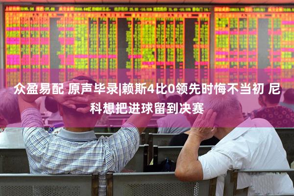 众盈易配 原声毕录|赖斯4比0领先时悔不当初 尼科想把进球留到决赛