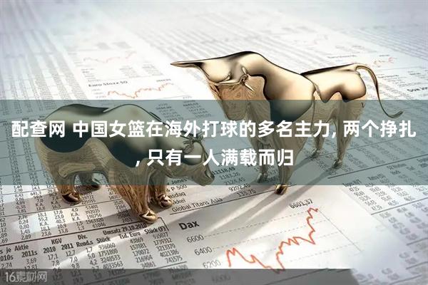 配查网 中国女篮在海外打球的多名主力, 两个挣扎, 只有一人满载而归