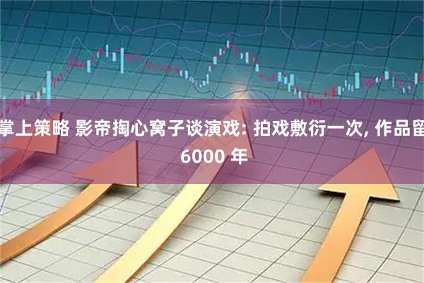 掌上策略 影帝掏心窝子谈演戏: 拍戏敷衍一次, 作品留 6000 年