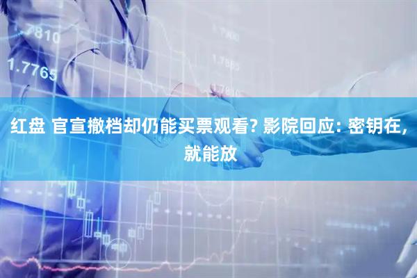 红盘 官宣撤档却仍能买票观看? 影院回应: 密钥在, 就能放