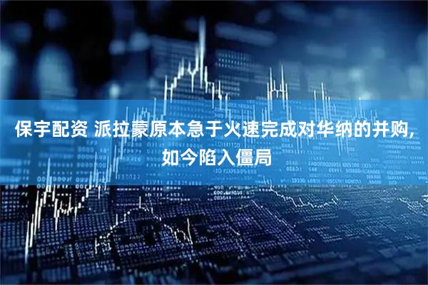 保宇配资 派拉蒙原本急于火速完成对华纳的并购, 如今陷入僵局